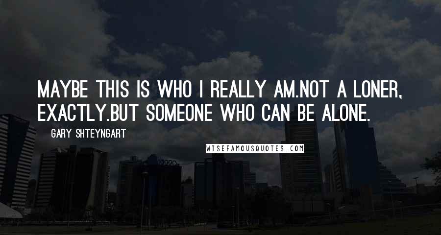 Gary Shteyngart Quotes: Maybe this is who I really am.Not a loner, exactly.But someone who can be alone.