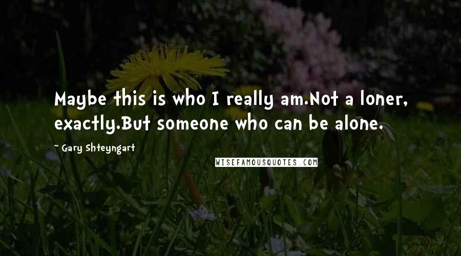 Gary Shteyngart Quotes: Maybe this is who I really am.Not a loner, exactly.But someone who can be alone.