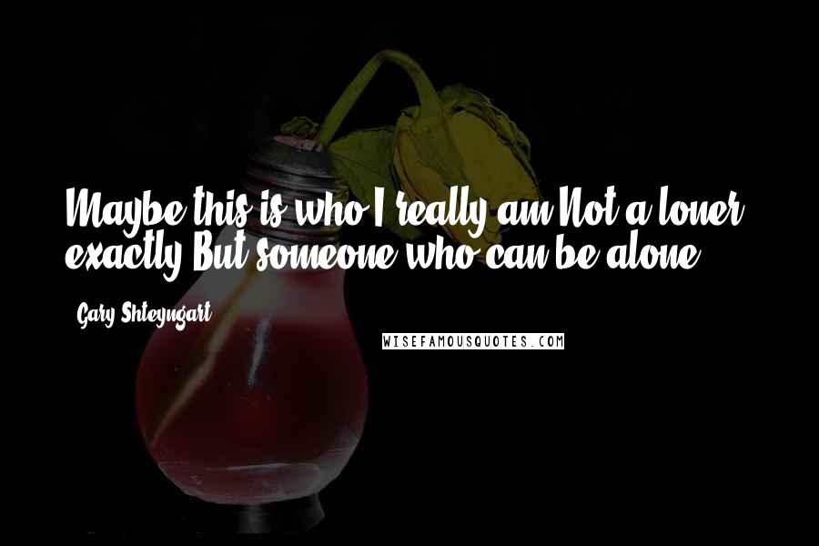 Gary Shteyngart Quotes: Maybe this is who I really am.Not a loner, exactly.But someone who can be alone.