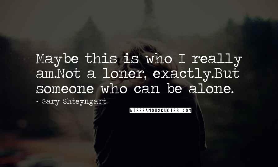 Gary Shteyngart Quotes: Maybe this is who I really am.Not a loner, exactly.But someone who can be alone.