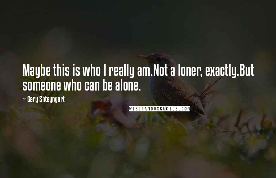 Gary Shteyngart Quotes: Maybe this is who I really am.Not a loner, exactly.But someone who can be alone.