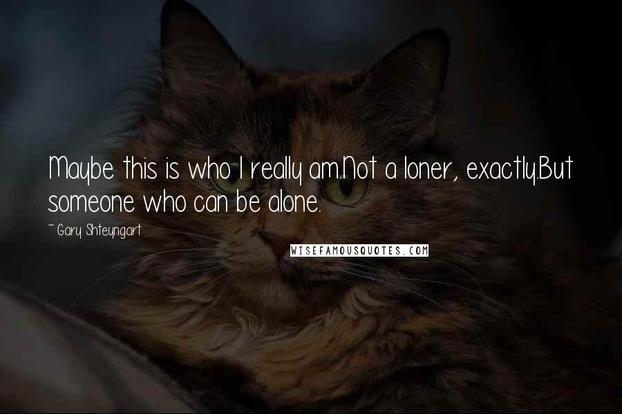 Gary Shteyngart Quotes: Maybe this is who I really am.Not a loner, exactly.But someone who can be alone.