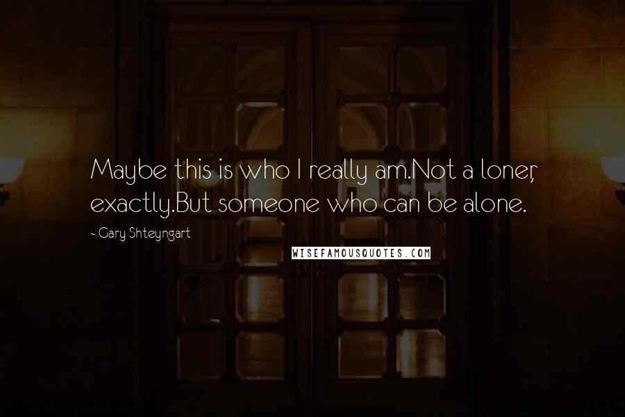 Gary Shteyngart Quotes: Maybe this is who I really am.Not a loner, exactly.But someone who can be alone.