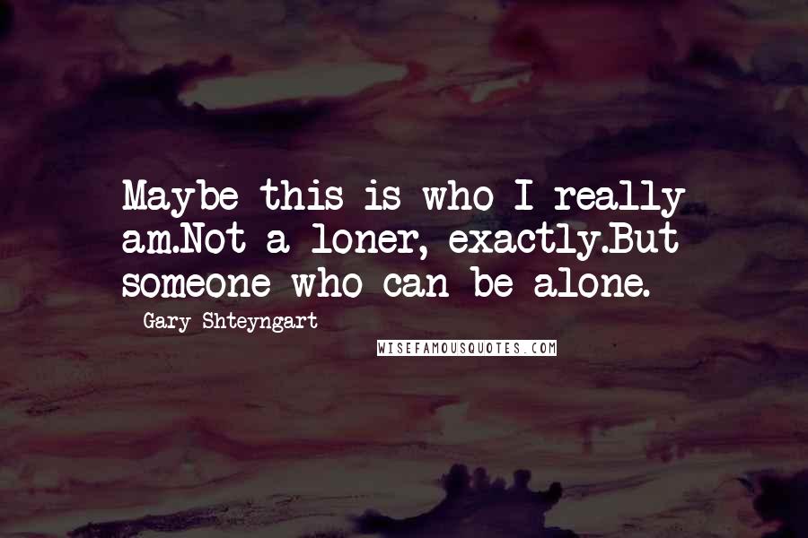 Gary Shteyngart Quotes: Maybe this is who I really am.Not a loner, exactly.But someone who can be alone.