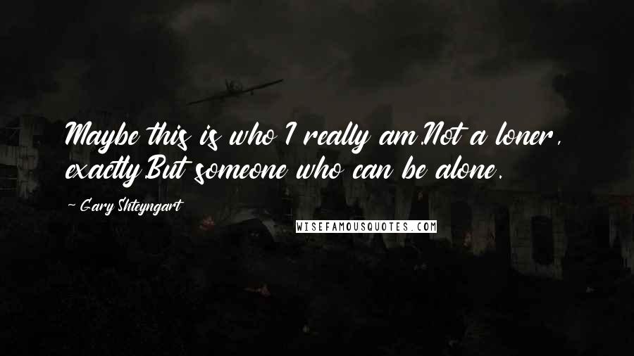 Gary Shteyngart Quotes: Maybe this is who I really am.Not a loner, exactly.But someone who can be alone.