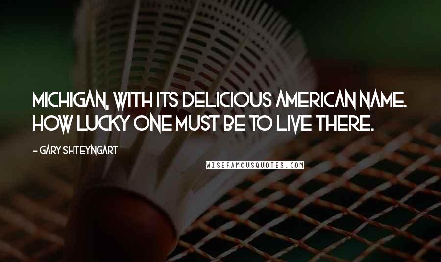 Gary Shteyngart Quotes: Michigan, with its delicious American name. How lucky one must be to live there.