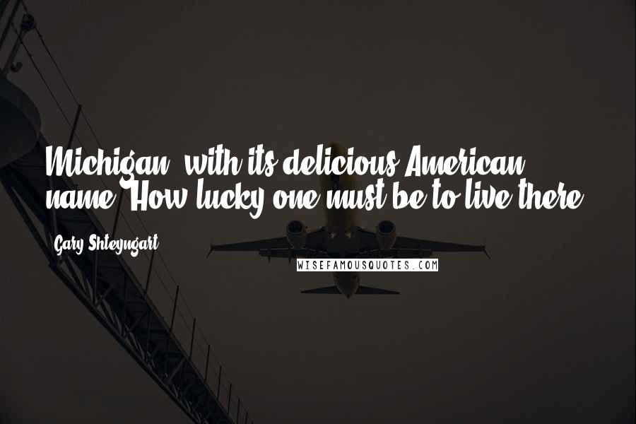 Gary Shteyngart Quotes: Michigan, with its delicious American name. How lucky one must be to live there.