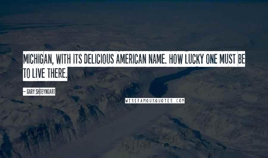 Gary Shteyngart Quotes: Michigan, with its delicious American name. How lucky one must be to live there.