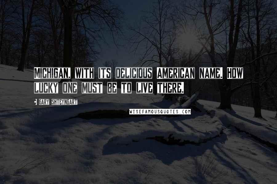 Gary Shteyngart Quotes: Michigan, with its delicious American name. How lucky one must be to live there.