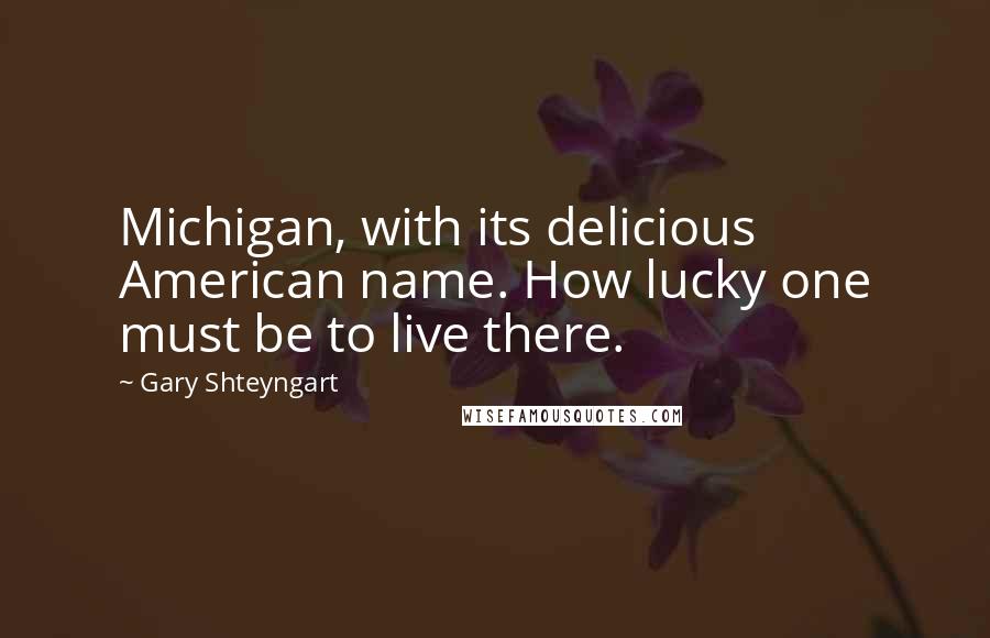 Gary Shteyngart Quotes: Michigan, with its delicious American name. How lucky one must be to live there.