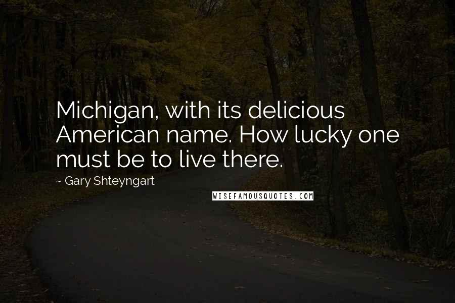 Gary Shteyngart Quotes: Michigan, with its delicious American name. How lucky one must be to live there.