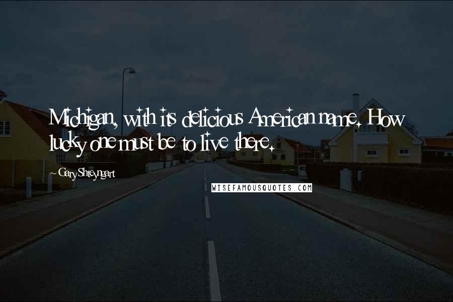 Gary Shteyngart Quotes: Michigan, with its delicious American name. How lucky one must be to live there.