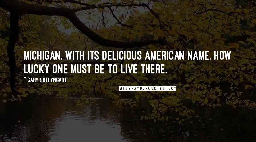 Gary Shteyngart Quotes: Michigan, with its delicious American name. How lucky one must be to live there.