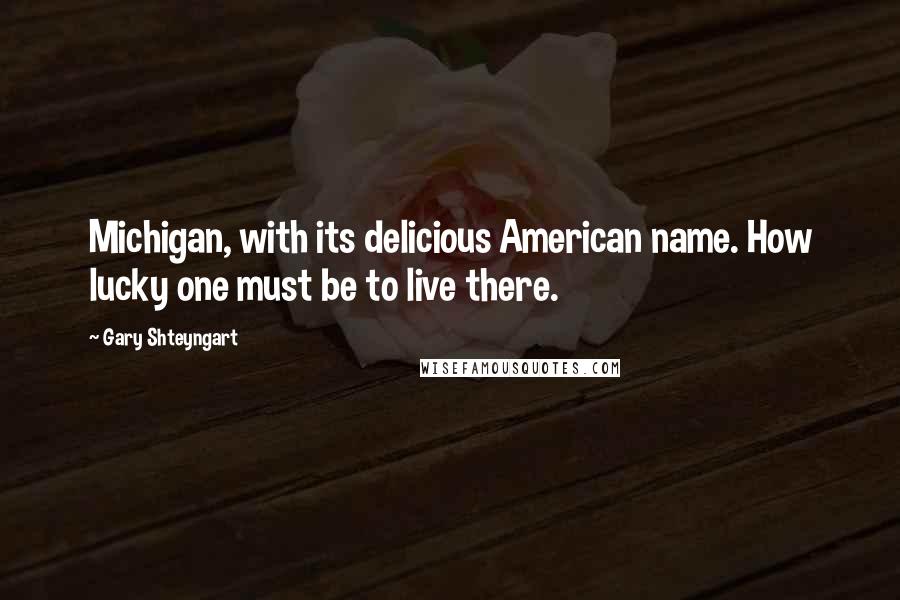 Gary Shteyngart Quotes: Michigan, with its delicious American name. How lucky one must be to live there.