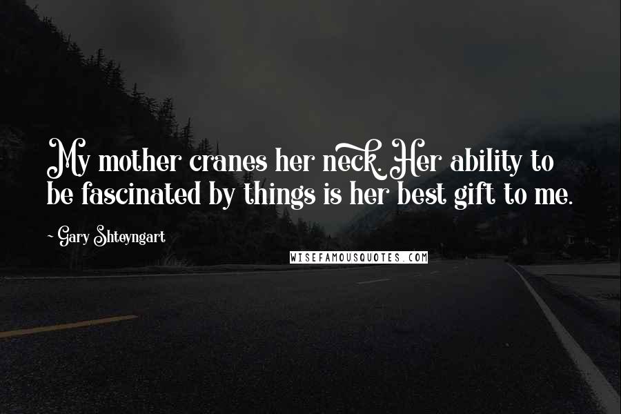 Gary Shteyngart Quotes: My mother cranes her neck. Her ability to be fascinated by things is her best gift to me.