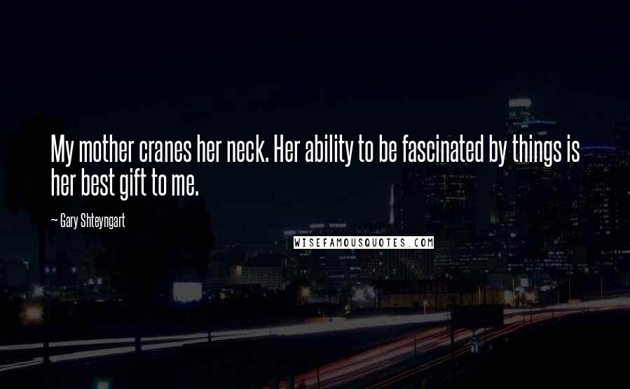 Gary Shteyngart Quotes: My mother cranes her neck. Her ability to be fascinated by things is her best gift to me.