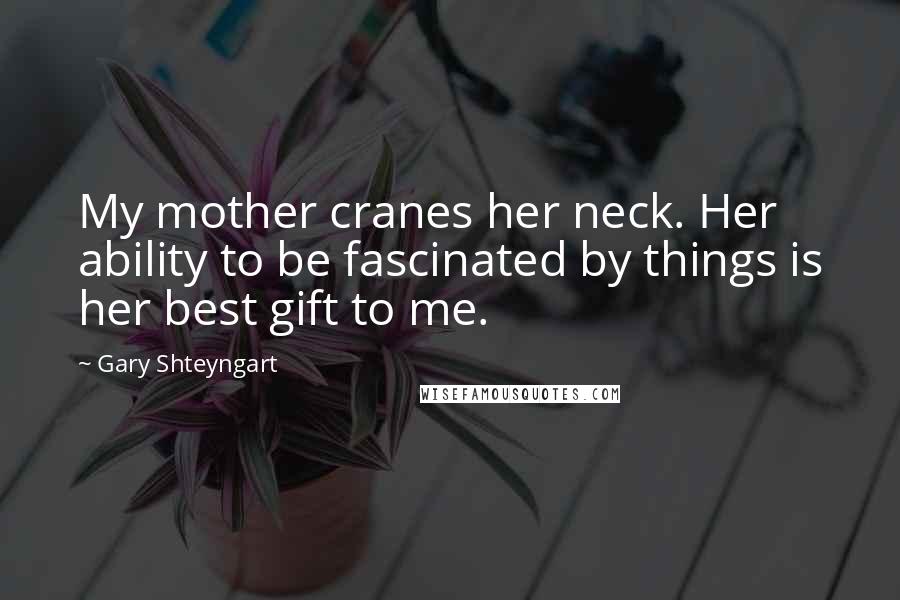 Gary Shteyngart Quotes: My mother cranes her neck. Her ability to be fascinated by things is her best gift to me.