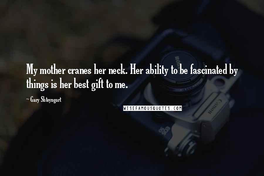 Gary Shteyngart Quotes: My mother cranes her neck. Her ability to be fascinated by things is her best gift to me.