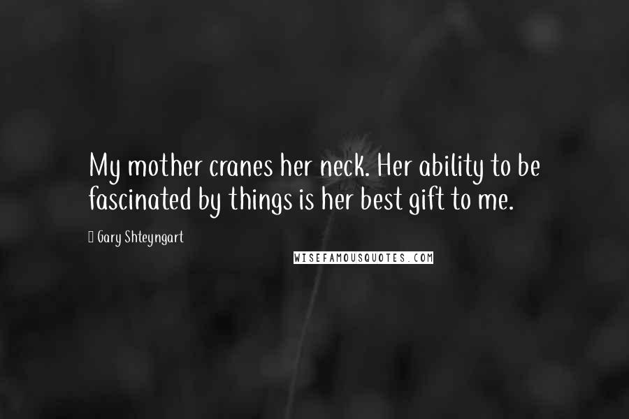 Gary Shteyngart Quotes: My mother cranes her neck. Her ability to be fascinated by things is her best gift to me.