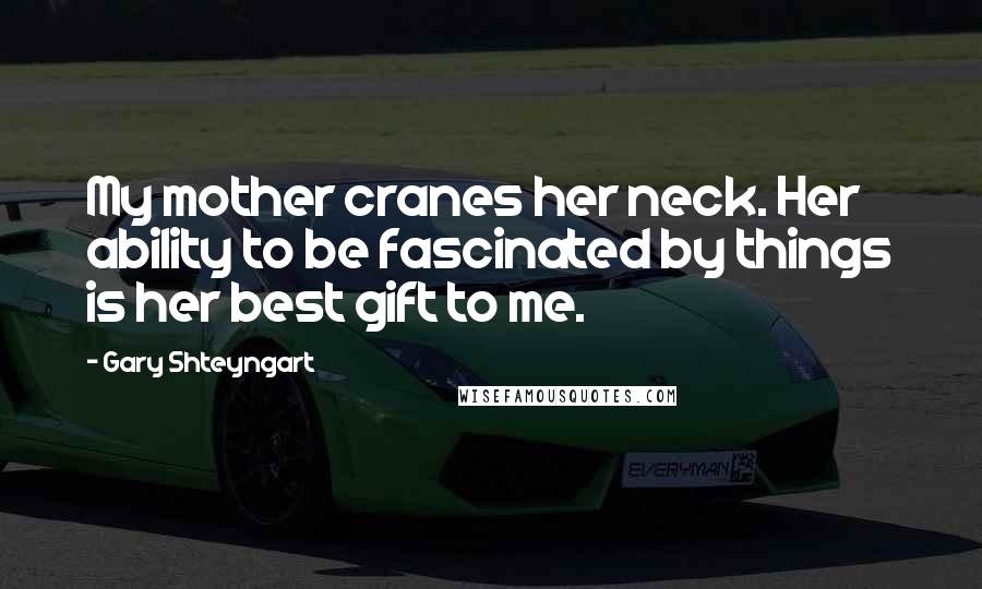 Gary Shteyngart Quotes: My mother cranes her neck. Her ability to be fascinated by things is her best gift to me.