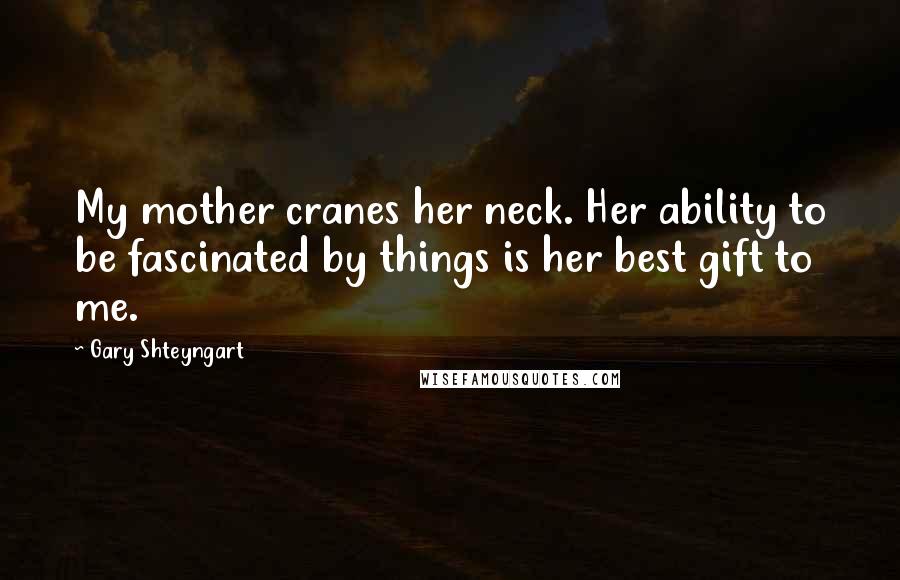 Gary Shteyngart Quotes: My mother cranes her neck. Her ability to be fascinated by things is her best gift to me.