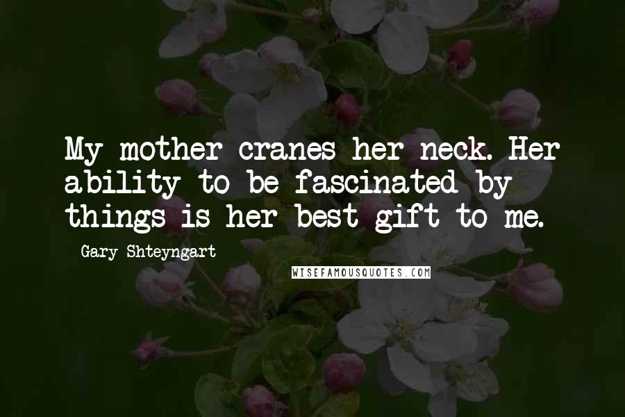 Gary Shteyngart Quotes: My mother cranes her neck. Her ability to be fascinated by things is her best gift to me.