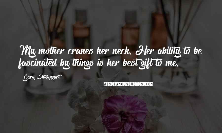 Gary Shteyngart Quotes: My mother cranes her neck. Her ability to be fascinated by things is her best gift to me.