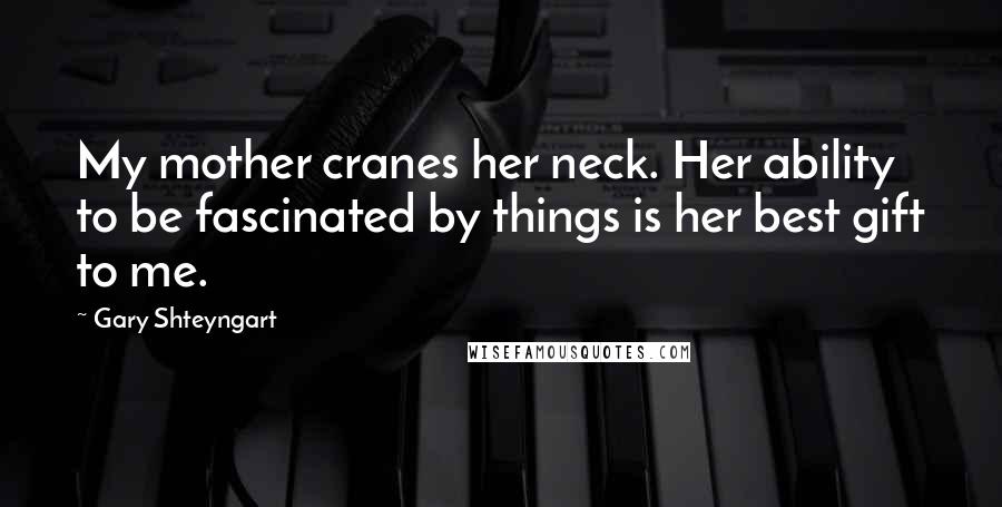 Gary Shteyngart Quotes: My mother cranes her neck. Her ability to be fascinated by things is her best gift to me.