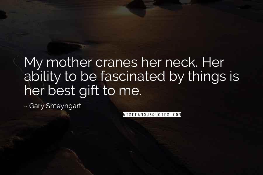 Gary Shteyngart Quotes: My mother cranes her neck. Her ability to be fascinated by things is her best gift to me.