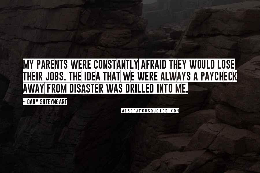 Gary Shteyngart Quotes: My parents were constantly afraid they would lose their jobs. The idea that we were always a paycheck away from disaster was drilled into me.