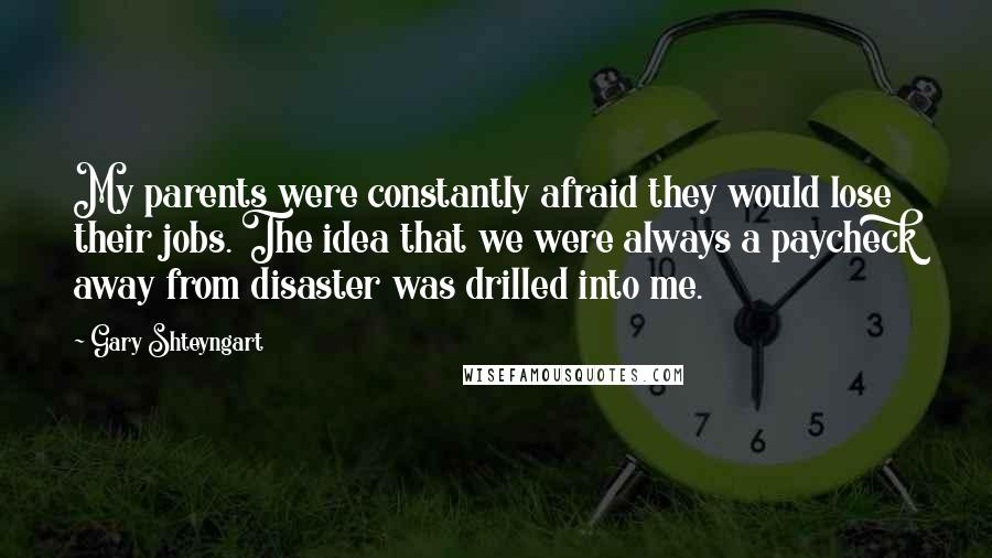 Gary Shteyngart Quotes: My parents were constantly afraid they would lose their jobs. The idea that we were always a paycheck away from disaster was drilled into me.