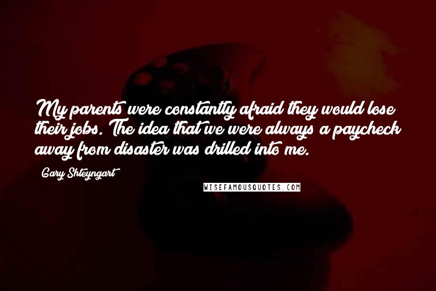 Gary Shteyngart Quotes: My parents were constantly afraid they would lose their jobs. The idea that we were always a paycheck away from disaster was drilled into me.