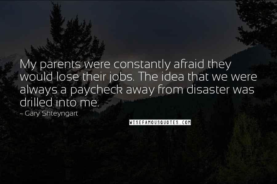 Gary Shteyngart Quotes: My parents were constantly afraid they would lose their jobs. The idea that we were always a paycheck away from disaster was drilled into me.