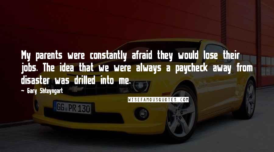 Gary Shteyngart Quotes: My parents were constantly afraid they would lose their jobs. The idea that we were always a paycheck away from disaster was drilled into me.