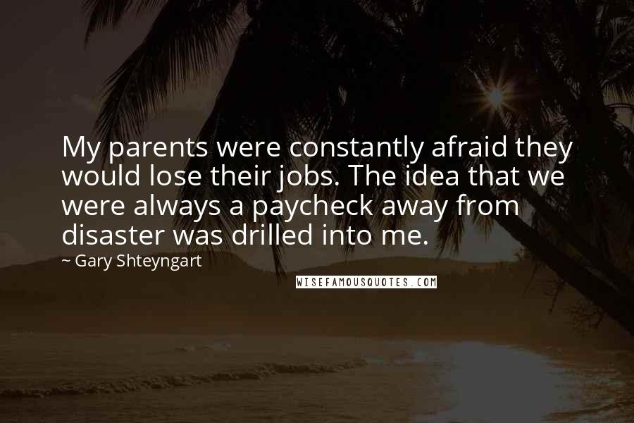 Gary Shteyngart Quotes: My parents were constantly afraid they would lose their jobs. The idea that we were always a paycheck away from disaster was drilled into me.