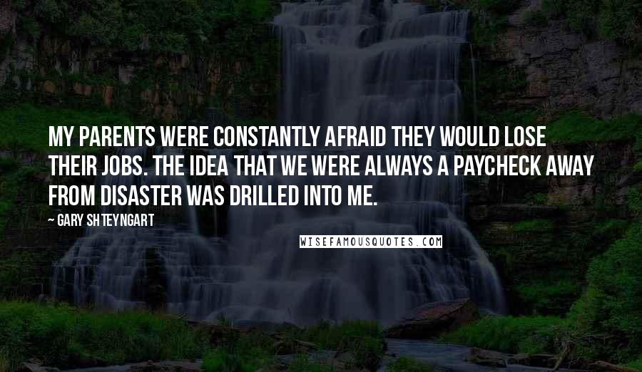 Gary Shteyngart Quotes: My parents were constantly afraid they would lose their jobs. The idea that we were always a paycheck away from disaster was drilled into me.