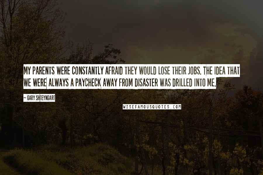 Gary Shteyngart Quotes: My parents were constantly afraid they would lose their jobs. The idea that we were always a paycheck away from disaster was drilled into me.