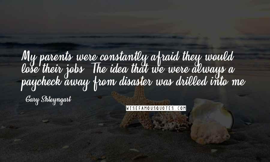 Gary Shteyngart Quotes: My parents were constantly afraid they would lose their jobs. The idea that we were always a paycheck away from disaster was drilled into me.