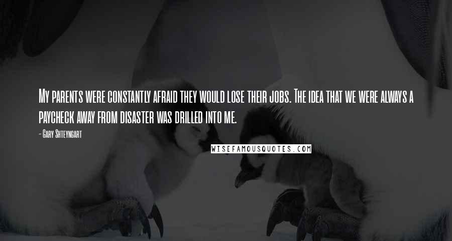 Gary Shteyngart Quotes: My parents were constantly afraid they would lose their jobs. The idea that we were always a paycheck away from disaster was drilled into me.