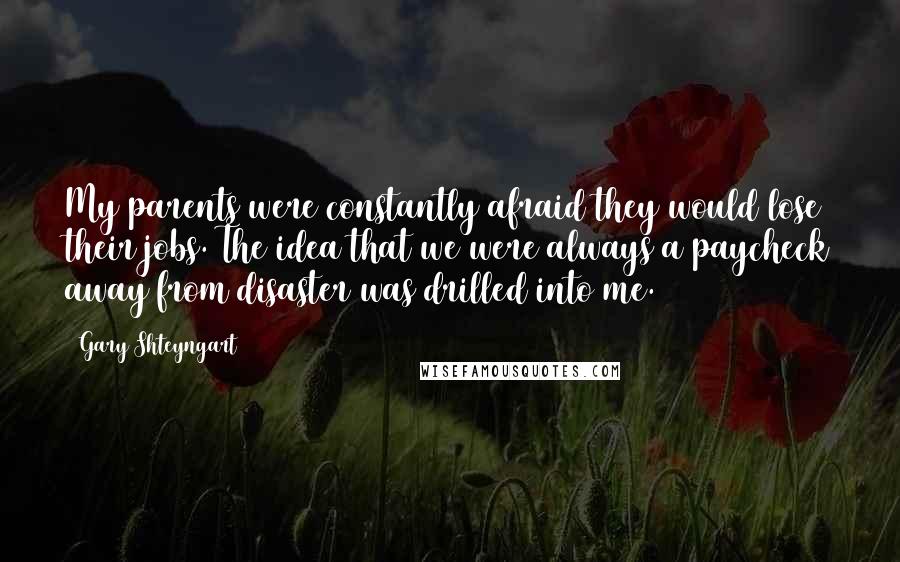 Gary Shteyngart Quotes: My parents were constantly afraid they would lose their jobs. The idea that we were always a paycheck away from disaster was drilled into me.