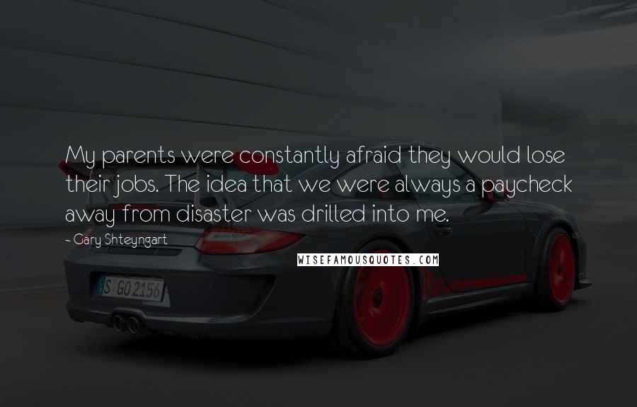 Gary Shteyngart Quotes: My parents were constantly afraid they would lose their jobs. The idea that we were always a paycheck away from disaster was drilled into me.