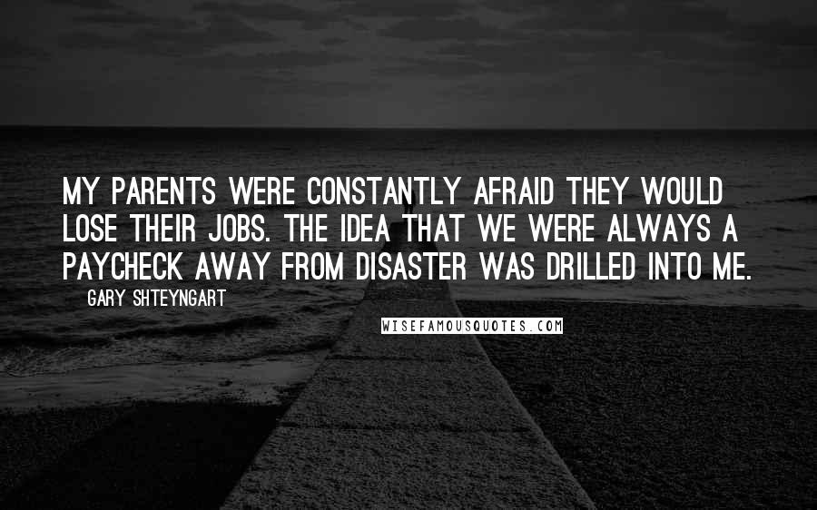 Gary Shteyngart Quotes: My parents were constantly afraid they would lose their jobs. The idea that we were always a paycheck away from disaster was drilled into me.