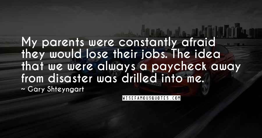 Gary Shteyngart Quotes: My parents were constantly afraid they would lose their jobs. The idea that we were always a paycheck away from disaster was drilled into me.