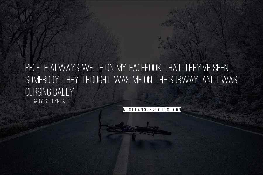 Gary Shteyngart Quotes: People always write on my Facebook that they've seen somebody they thought was me on the subway, and I was cursing badly.