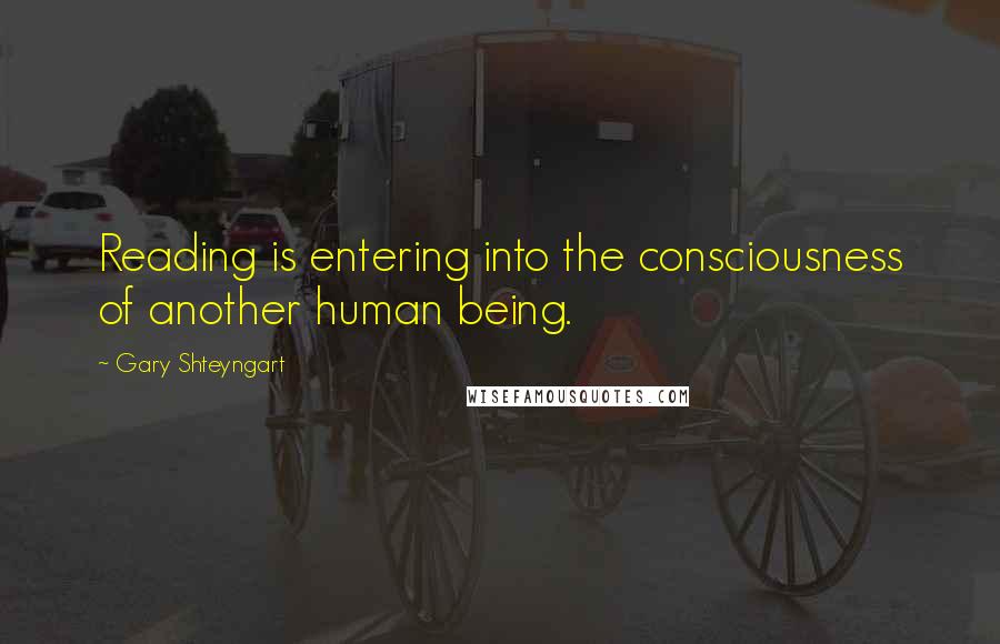 Gary Shteyngart Quotes: Reading is entering into the consciousness of another human being.