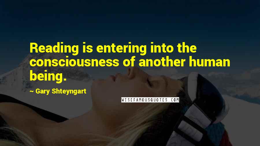 Gary Shteyngart Quotes: Reading is entering into the consciousness of another human being.