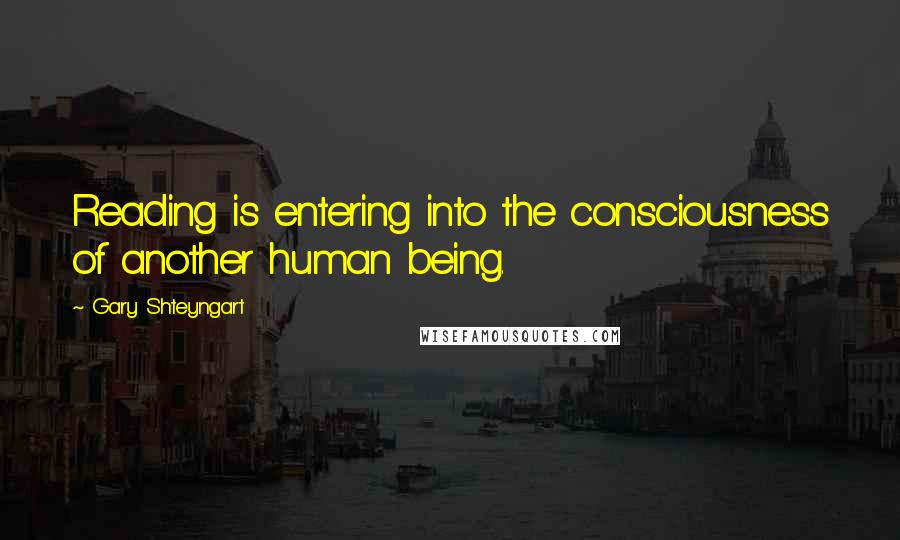 Gary Shteyngart Quotes: Reading is entering into the consciousness of another human being.