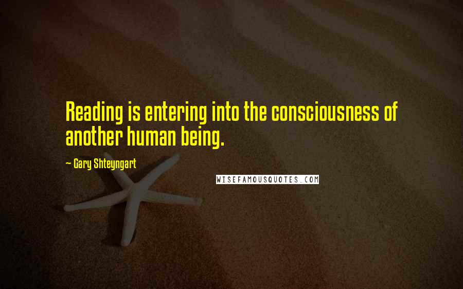 Gary Shteyngart Quotes: Reading is entering into the consciousness of another human being.