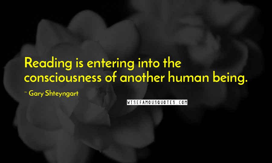 Gary Shteyngart Quotes: Reading is entering into the consciousness of another human being.