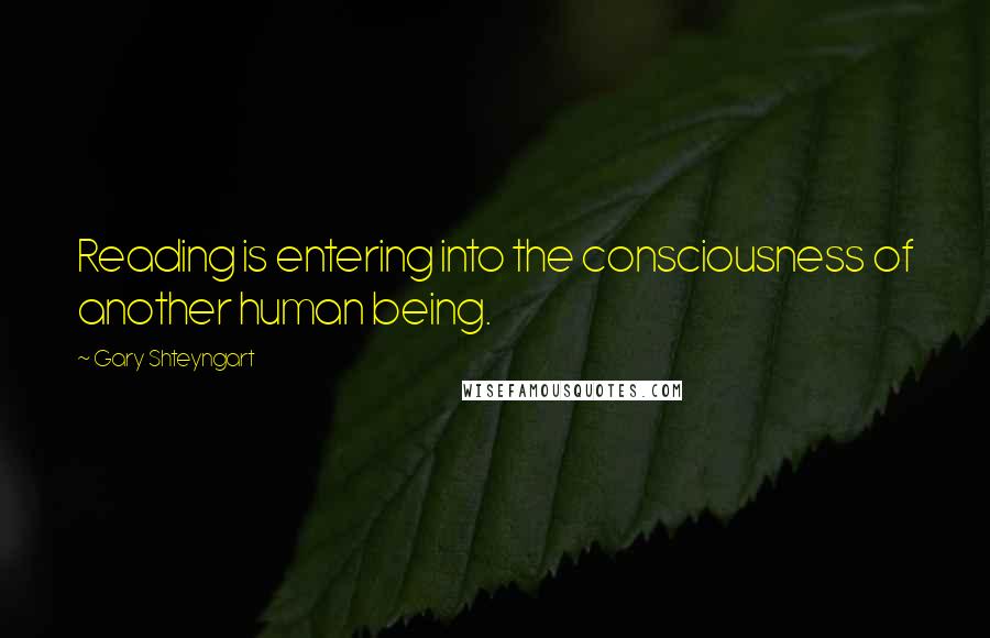 Gary Shteyngart Quotes: Reading is entering into the consciousness of another human being.